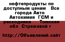 нефтепродукты по доступным ценам - Все города Авто » Автохимия, ГСМ и расходники   . Томская обл.,Стрежевой г.